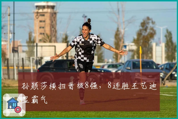 孙颖莎横扫晋级8强，8连胜王艺迪显霸气