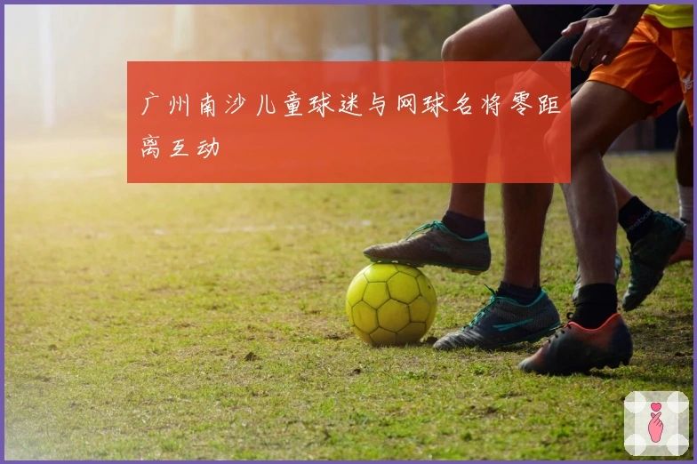 广州南沙儿童球迷与网球名将零距离互动