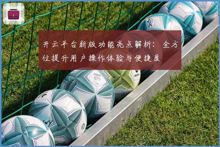 开云平台新版功能亮点解析：全方位提升用户操作体验与便捷度