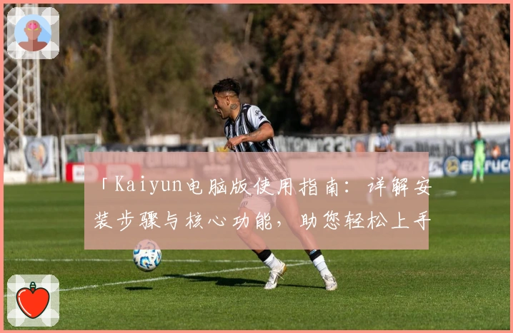 「Kaiyun电脑版使用指南：详解安装步骤与核心功能，助您轻松上手」