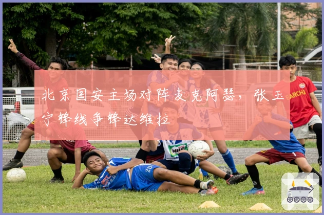 北京国安主场对阵麦克阿瑟，张玉宁锋线争锋达维拉