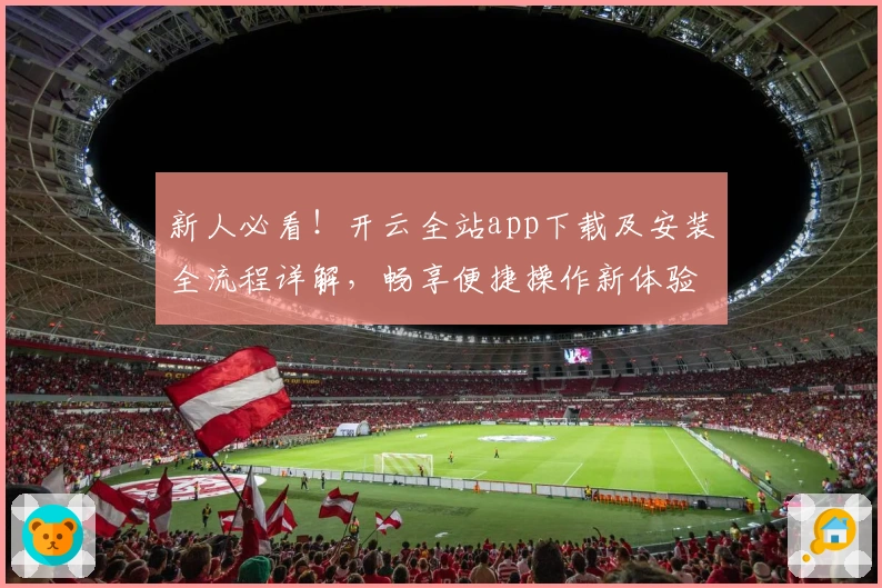 新人必看！开云全站app下载及安装全流程详解，畅享便捷操作新体验