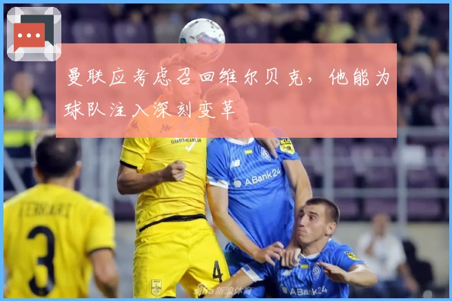 曼联应考虑召回维尔贝克，他能为球队注入深刻变革