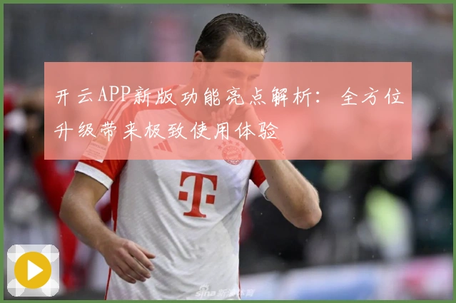 开云APP新版功能亮点解析：全方位升级带来极致使用体验