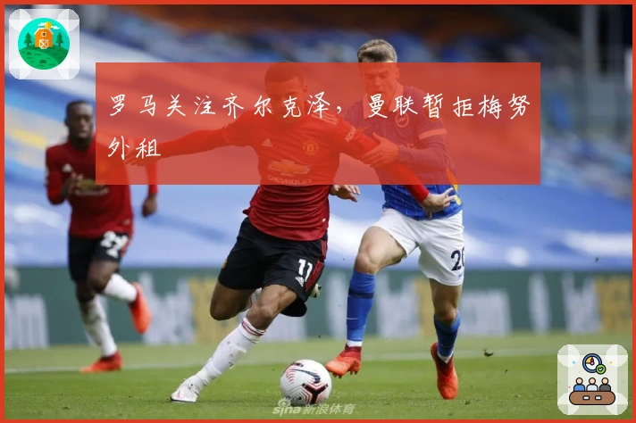 罗马关注齐尔克泽，曼联暂拒梅努外租