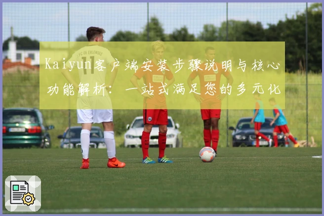 Kaiyun客户端安装步骤说明与核心功能解析：一站式满足您的多元化需求