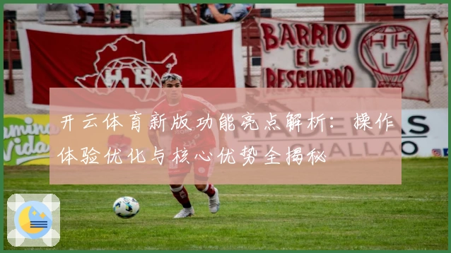 开云体育新版功能亮点解析：操作体验优化与核心优势全揭秘