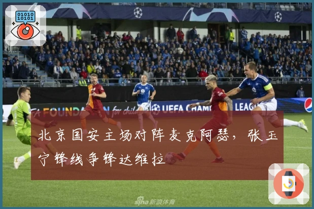 北京国安主场对阵麦克阿瑟，张玉宁锋线争锋达维拉