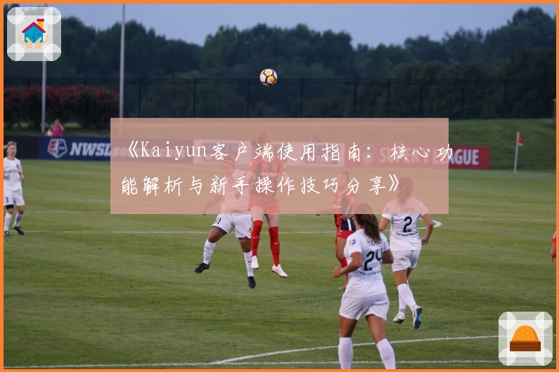 《Kaiyun客户端使用指南：核心功能解析与新手操作技巧分享》