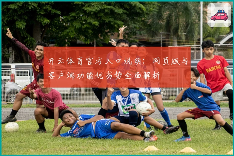 开云体育官方入口说明：网页版与客户端功能优劣势全面解析
