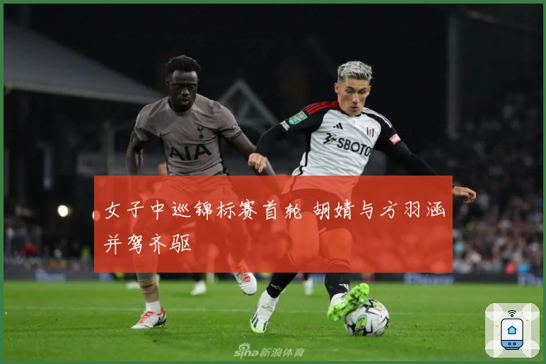 女子中巡锦标赛首轮 胡婧与方羽涵并驾齐驱