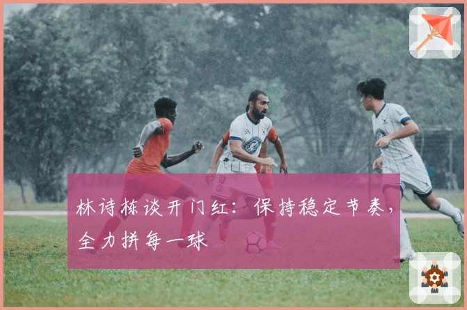 林诗栋谈开门红：保持稳定节奏，全力拼每一球