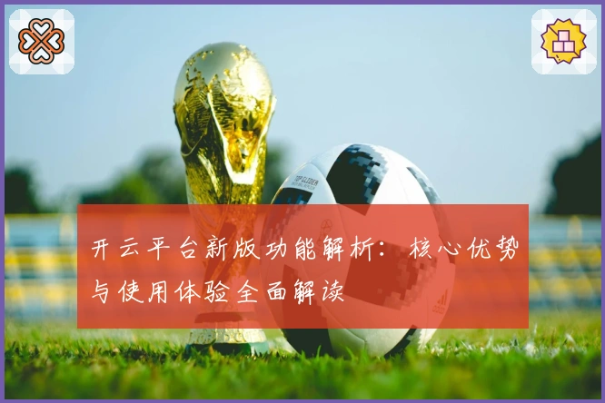 开云平台新版功能解析：核心优势与使用体验全面解读