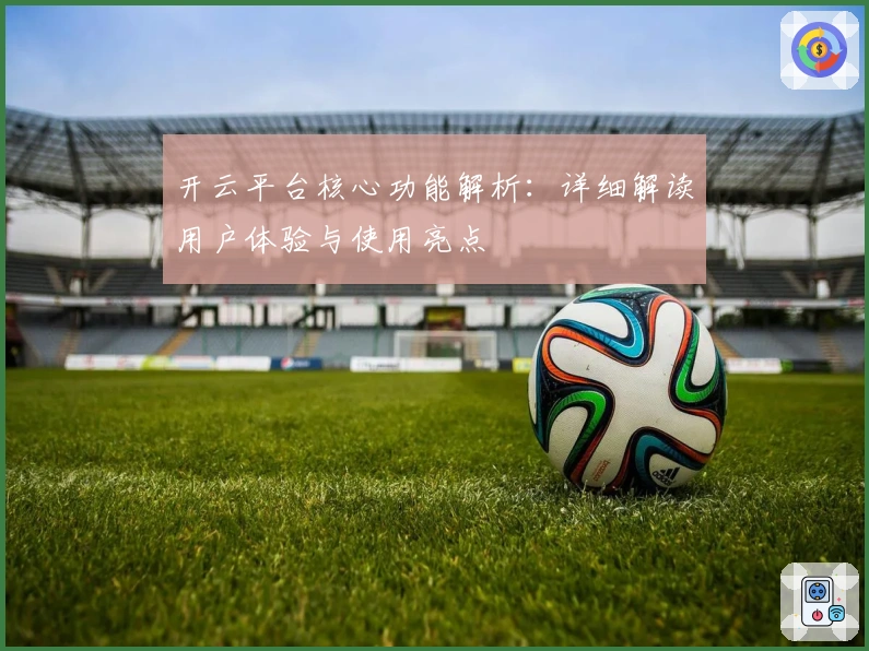开云平台核心功能解析：详细解读用户体验与使用亮点