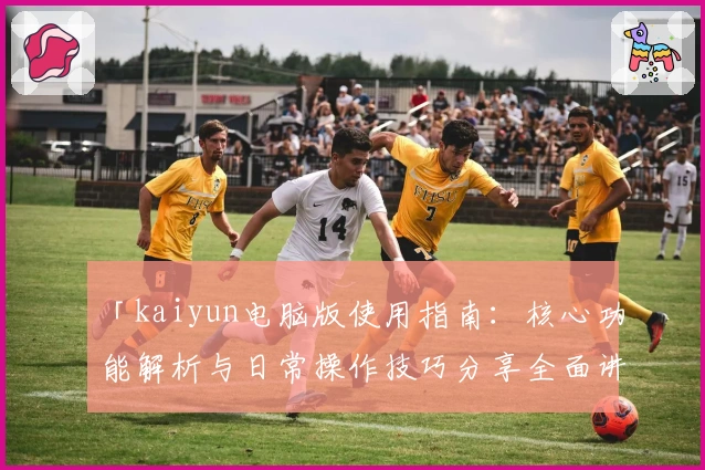 「kaiyun电脑版使用指南：核心功能解析与日常操作技巧分享全面讲解」