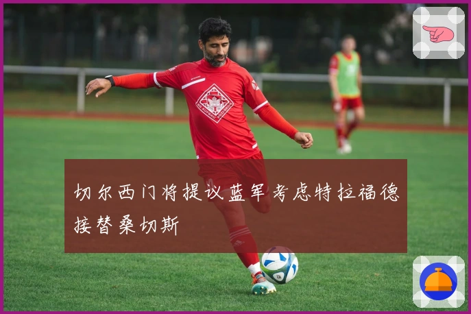 切尔西门将提议蓝军考虑特拉福德接替桑切斯