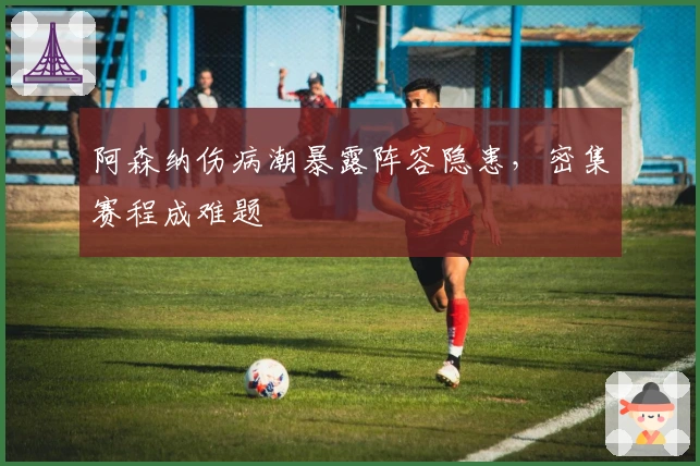 阿森纳伤病潮暴露阵容隐患，密集赛程成难题