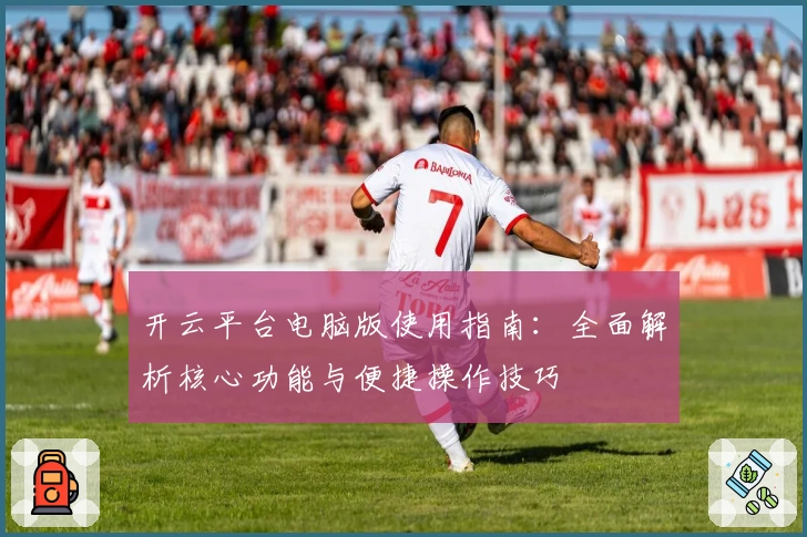 开云平台电脑版使用指南：全面解析核心功能与便捷操作技巧