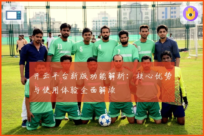 开云平台新版功能解析：核心优势与使用体验全面解读