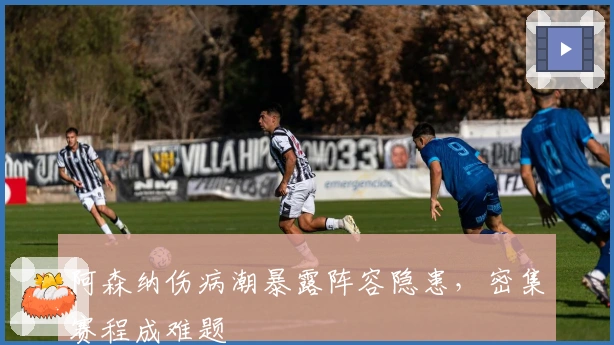 阿森纳伤病潮暴露阵容隐患，密集赛程成难题