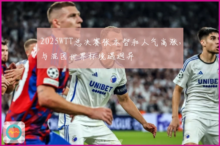 2025WTT总决赛张本智和人气高涨，与混团世界杯境遇迥异