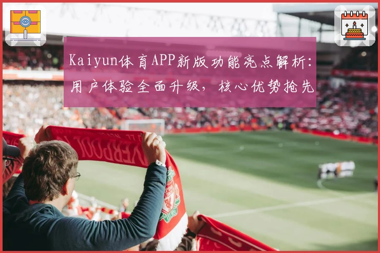 Kaiyun体育APP新版功能亮点解析：用户体验全面升级，核心优势抢先了解