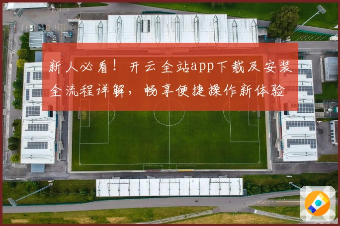 新人必看！开云全站app下载及安装全流程详解，畅享便捷操作新体验