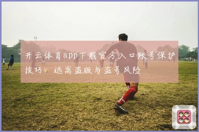 开云体育app下载官方入口账号保护技巧，远离盗版与盗号风险