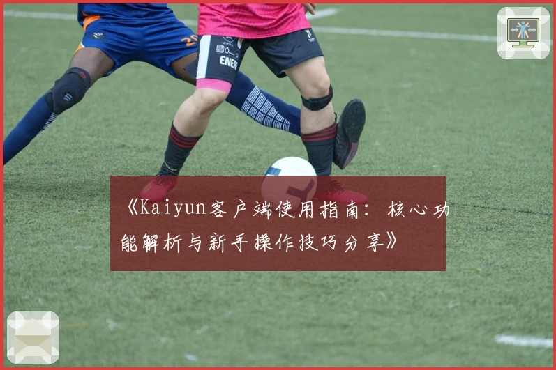 《Kaiyun客户端使用指南：核心功能解析与新手操作技巧分享》