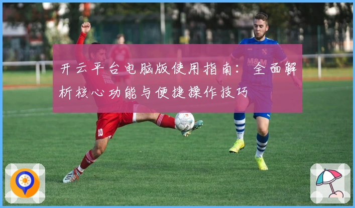 开云平台电脑版使用指南:全面解析核心功能与便捷操作技巧