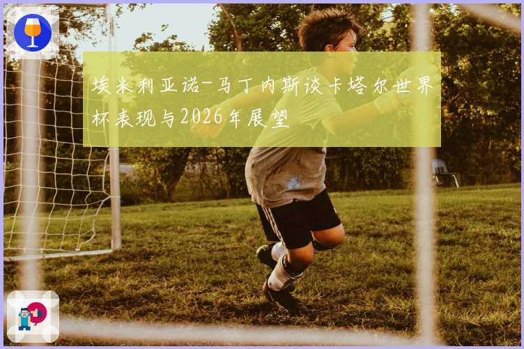 埃米利亚诺-马丁内斯谈卡塔尔世界杯表现与2026年展望