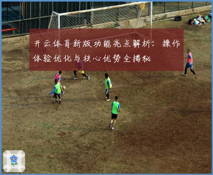 开云体育新版功能亮点解析：操作体验优化与核心优势全揭秘