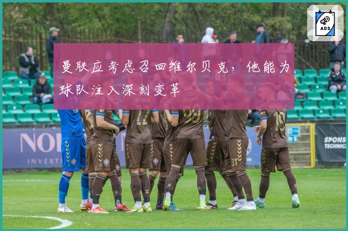 曼联应考虑召回维尔贝克，他能为球队注入深刻变革