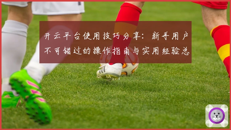 开云平台使用技巧分享：新手用户不可错过的操作指南与实用经验总结