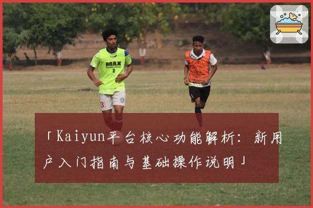 「Kaiyun平台核心功能解析:新用户入门指南与基础操作说明」
