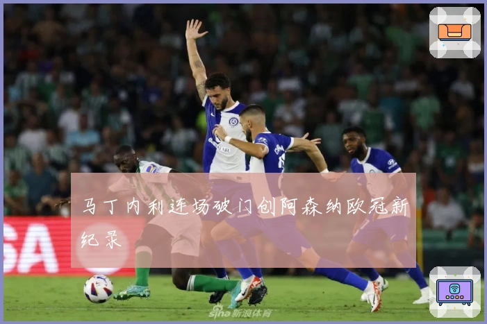 马丁内利连场破门创阿森纳欧冠新纪录