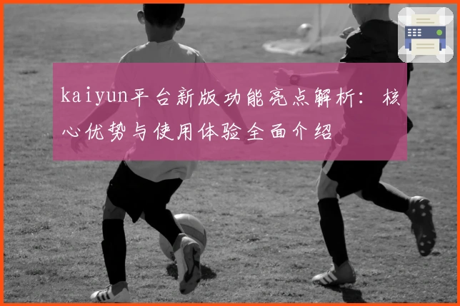 kaiyun平台新版功能亮点解析：核心优势与使用体验全面介绍