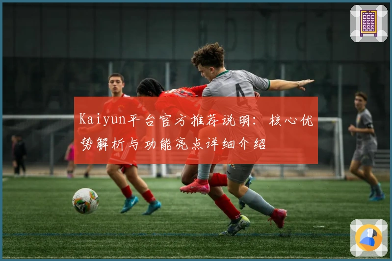 Kaiyun平台官方推荐说明：核心优势解析与功能亮点详细介绍