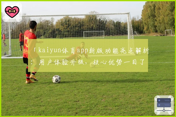 「kaiyun体育app新版功能亮点解析：用户体验升级，核心优势一目了然」