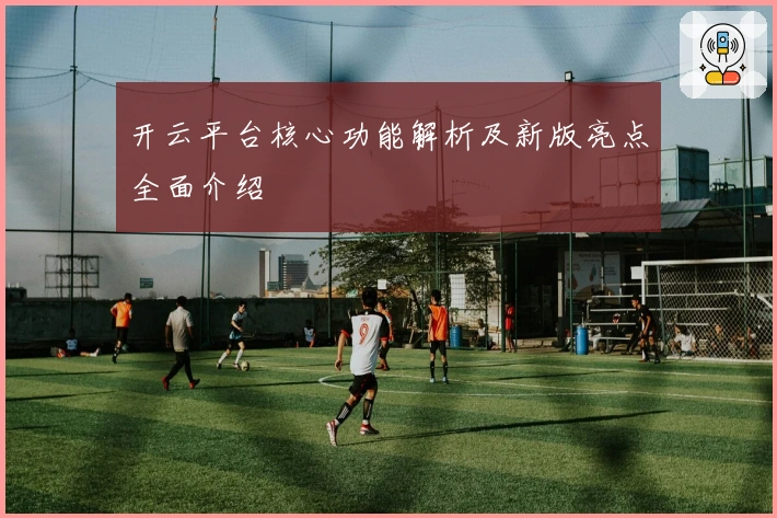 开云平台核心功能解析及新版亮点全面介绍