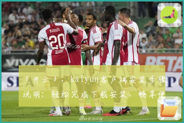 「开云」，kaiyun客户端安装步骤说明：轻松完成下载安装，畅享便捷体验