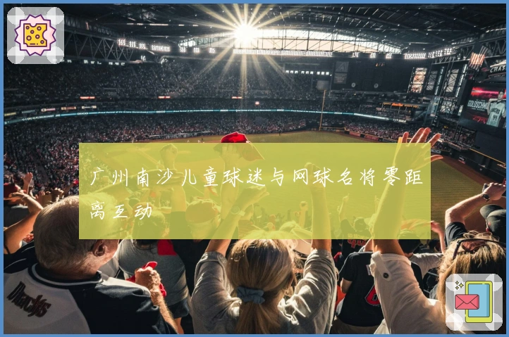 广州南沙儿童球迷与网球名将零距离互动