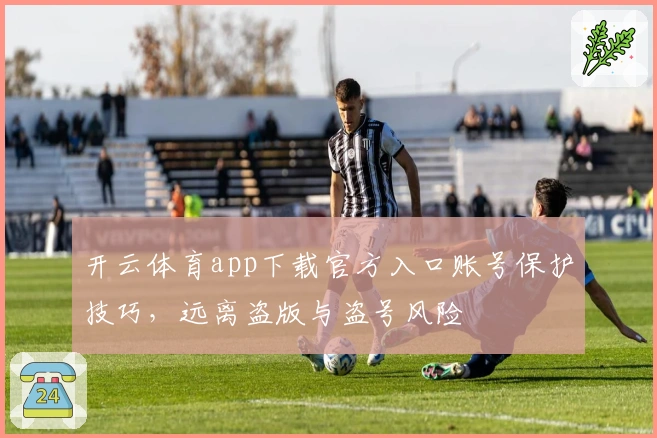 开云体育app下载官方入口账号保护技巧，远离盗版与盗号风险