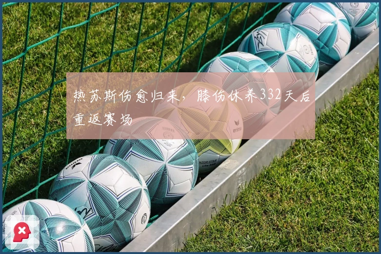 热苏斯伤愈归来，膝伤休养332天后重返赛场