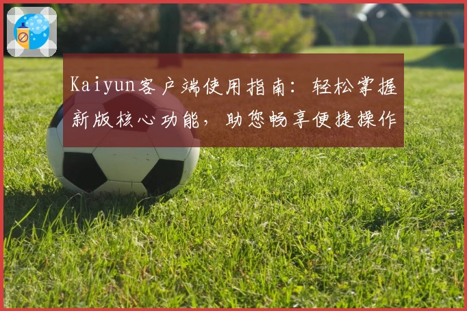 Kaiyun客户端使用指南：轻松掌握新版核心功能，助您畅享便捷操作体验