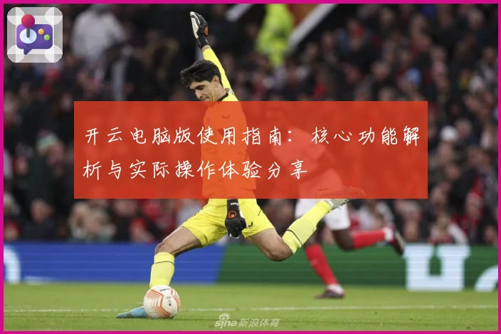 开云电脑版使用指南：核心功能解析与实际操作体验分享